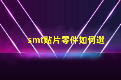 smt貼片零件如何選擇最佳貼片零件以提升生產(chǎn)效率