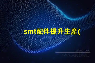 smt配件提升生產(chǎn)效率的關(guān)鍵組件揭秘