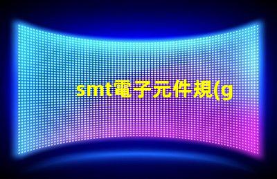 smt電子元件規(guī)格尺寸詳解如何選擇適合的尺寸