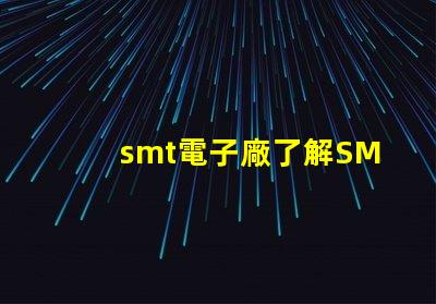 smt電子廠了解SMT電子制造業(yè)的關(guān)鍵優(yōu)勢