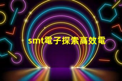 smt電子探索高效電子組裝技術(shù)的未來