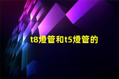 t8燈管和t5燈管的選擇,哪個(gè)更適合您的需求比較兩種燈管的性能與應(yīng)用
