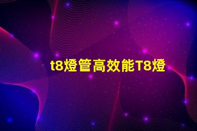 t8燈管高效能T8燈管如何提升您的照明效果