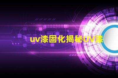 uv漆固化揭秘UV漆固化技術(shù)的高效應(yīng)用