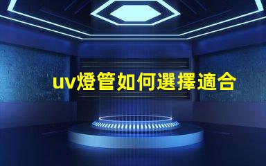 uv燈管如何選擇適合您需求的UV燈管