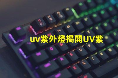uv紫外燈揭開UV紫外燈的神秘面紗,你準(zhǔn)備好了嗎