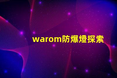 warom防爆燈探索warom防爆燈的安全與高效性能