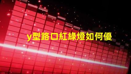 y型路口紅綠燈如何優(yōu)化交通流量與安全性