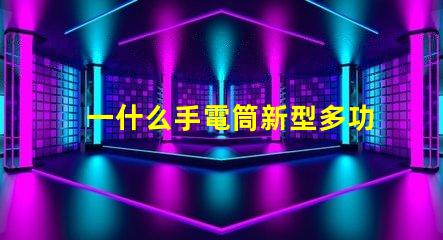 一什么手電筒新型多功能手電筒的選擇與應(yīng)用