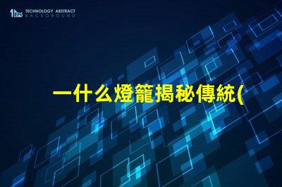 一什么燈籠揭秘傳統(tǒng)燈籠的文化與藝術(shù)價值