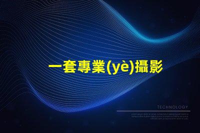 一套專業(yè)攝影設(shè)備大概多少錢了解市場價格與設(shè)備配置