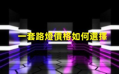 一套路燈價格如何選擇最具性價比的路燈方案