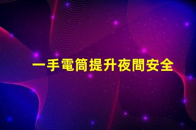一手電筒提升夜間安全的必備工具