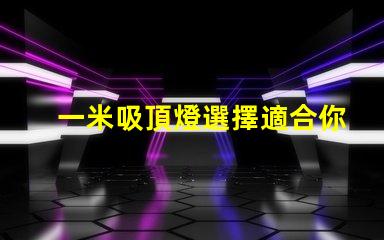 一米吸頂燈選擇適合你空間的完美照明解決方案