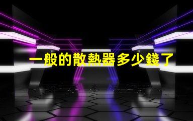 一般的散熱器多少錢了解市場散熱器價格區(qū)間