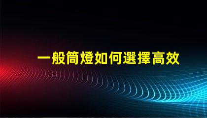 一般筒燈如何選擇高效能的筒燈以提升照明效果