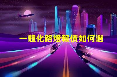 一體化路燈報價如何選擇最具性價比的產(chǎn)品