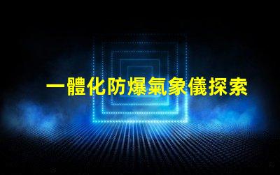 一體化防爆氣象儀探索高效安全氣象監(jiān)測(cè)的秘密