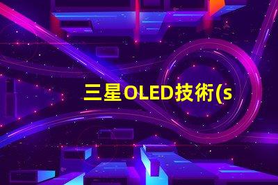 三星OLED技術(shù)如何提升顯示質(zhì)量深入探討三星OLED顯示優(yōu)勢(shì)