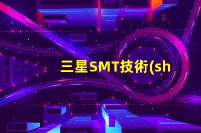 三星SMT技術(shù)的優(yōu)勢(shì)是什么探索三星SMT解決方案的潛力
