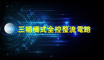 三相橋式全控整流電路深入解析電路高效能設(shè)計(jì)