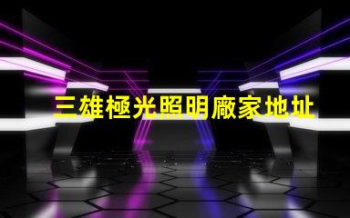 三雄極光照明廠家地址獲取最新的廠家位置與聯(lián)系方式