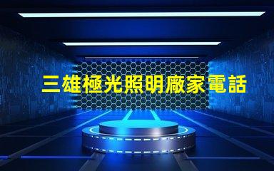 三雄極光照明廠家電話獲取最新聯(lián)系方式與服務(wù)支持