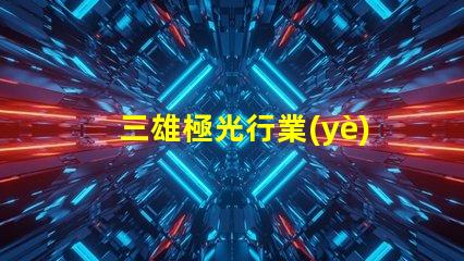 三雄極光行業(yè)領(lǐng)導(dǎo)者的技術(shù)創(chuàng)新揭秘