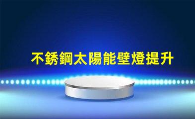 不銹鋼太陽能壁燈提升戶外照明安全性的最佳選擇嗎