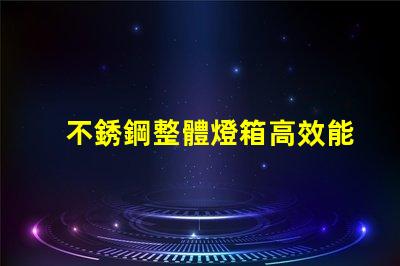 不銹鋼整體燈箱高效能照明解決方案為何不可忽視