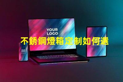 不銹鋼燈箱定制如何選擇最佳材料提升品質(zhì)