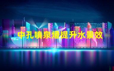 中孔噴泉燈提升水景效果的創(chuàng)新照明技術(shù)