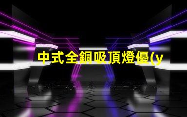 中式全銅吸頂燈優(yōu)雅設(shè)計與照明效果的完美結(jié)合