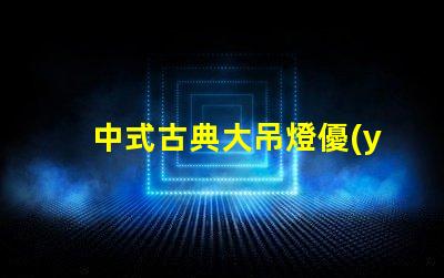 中式古典大吊燈優(yōu)雅設(shè)計如何提升室內(nèi)氛圍