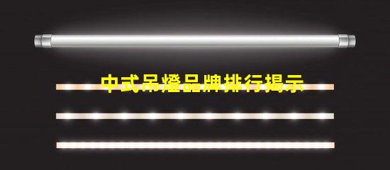 中式吊燈品牌排行揭示市場(chǎng)領(lǐng)先者與選擇秘訣