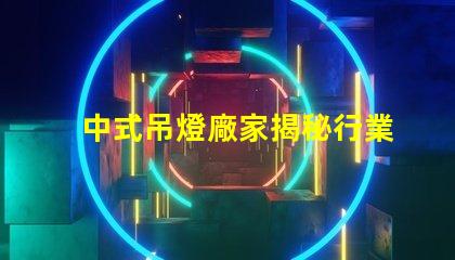 中式吊燈廠家揭秘行業(yè)領(lǐng)先者的生產(chǎn)秘密