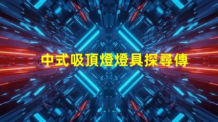 中式吸頂燈燈具探尋傳統(tǒng)與現(xiàn)代的完美結(jié)合