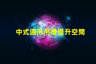中式圓形吊燈提升空間美感的理想選擇