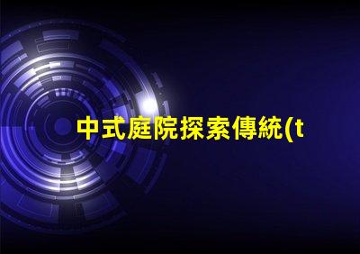中式庭院探索傳統(tǒng)設(shè)計(jì)與現(xiàn)代需求的完美結(jié)合