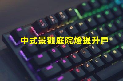 中式景觀庭院燈提升戶外美感的設(shè)計(jì)選擇