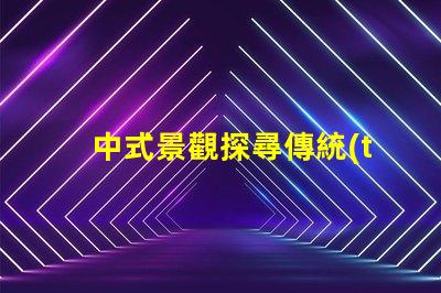 中式景觀探尋傳統(tǒng)與現(xiàn)代的完美融合