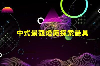 中式景觀燈廠探索最具創(chuàng)意的中式燈具解決方案
