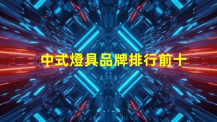 中式燈具品牌排行前十名2023年最新市場趨勢分析