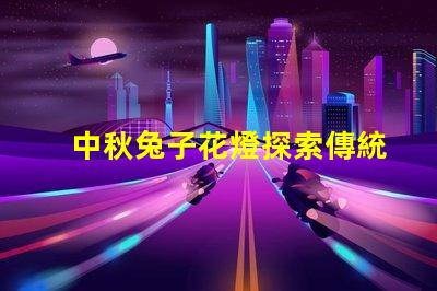 中秋兔子花燈探索傳統(tǒng)與現(xiàn)代相結(jié)合的節(jié)日魅力