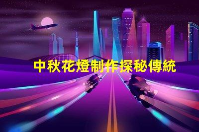 中秋花燈制作探秘傳統(tǒng)工藝與現(xiàn)代設(shè)計(jì)的結(jié)合