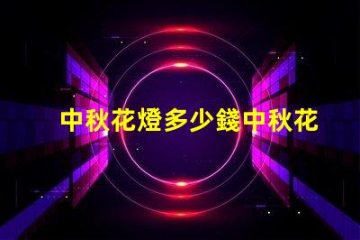 中秋花燈多少錢中秋花燈價(jià)格解析與選購指南
