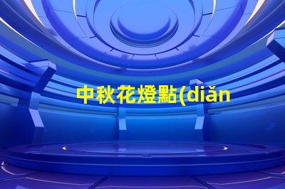 中秋花燈點(diǎn)亮團(tuán)圓之夜的光影盛宴,你準(zhǔn)備好了嗎