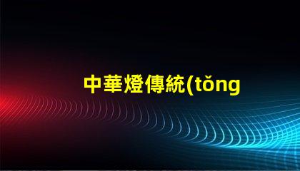 中華燈傳統(tǒng)文化與現(xiàn)代設(shè)計(jì)的完美結(jié)合