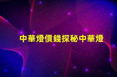 中華燈價錢探秘中華燈價格的真實原因
