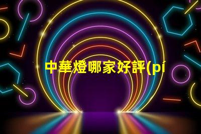 中華燈哪家好評(píng)測(cè)最受歡迎的中華燈品牌
